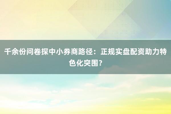 千余份问卷探中小券商路径：正规实盘配资助力特色化突围？