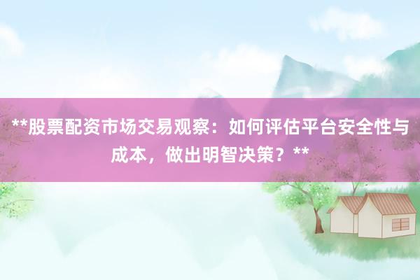 **股票配资市场交易观察：如何评估平台安全性与成本，做出明智决策？**
