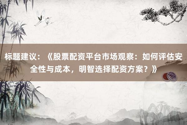 标题建议：《股票配资平台市场观察：如何评估安全性与成本，明智选择配资方案？》