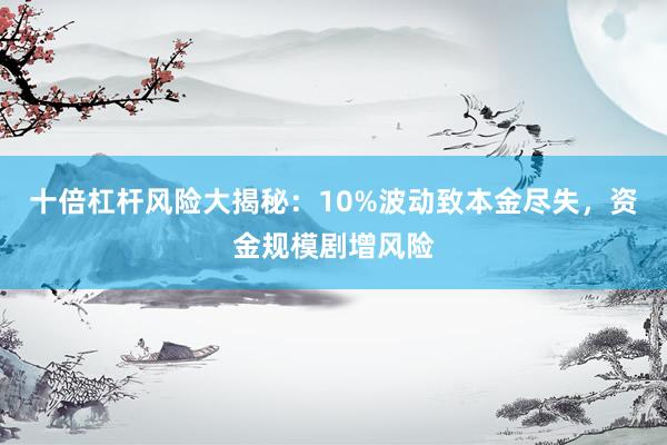 十倍杠杆风险大揭秘：10%波动致本金尽失，资金规模剧增风险