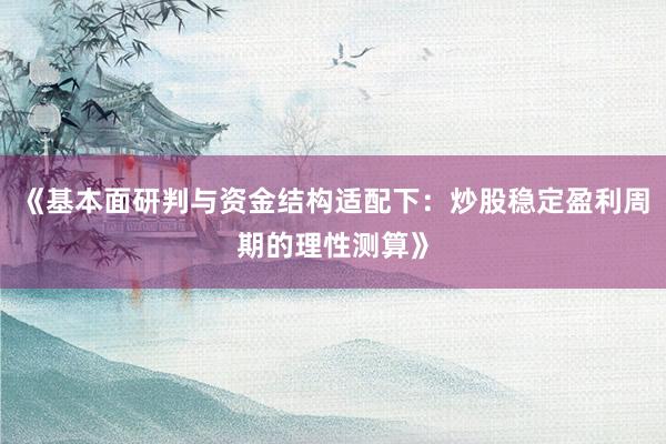 《基本面研判与资金结构适配下：炒股稳定盈利周期的理性测算》