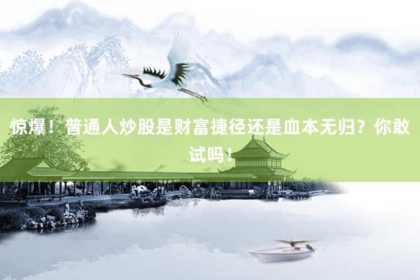 惊爆！普通人炒股是财富捷径还是血本无归？你敢试吗！