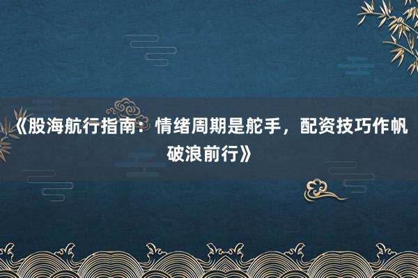 《股海航行指南：情绪周期是舵手，配资技巧作帆破浪前行》