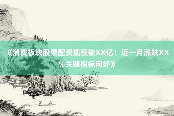 《消费板块股票配资规模破XX亿！近一月涨跌XX%关键指标向好》