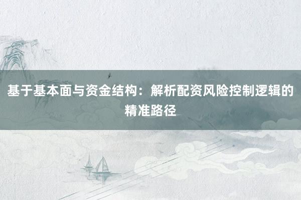 基于基本面与资金结构:解析配资风险控制逻辑的精准路径
