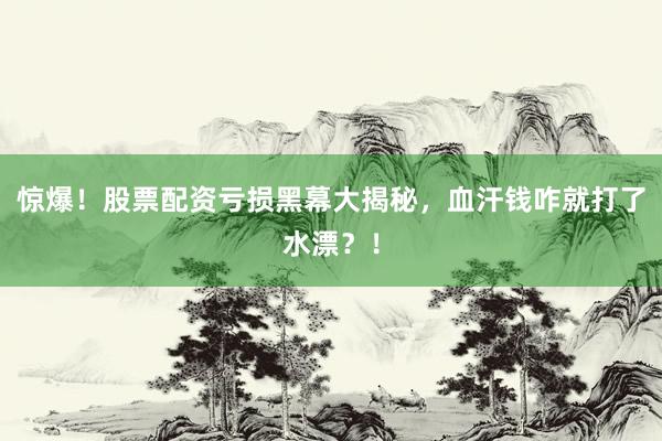 惊爆！股票配资亏损黑幕大揭秘，血汗钱咋就打了水漂？！