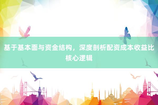 基于基本面与资金结构，深度剖析配资成本收益比核心逻辑