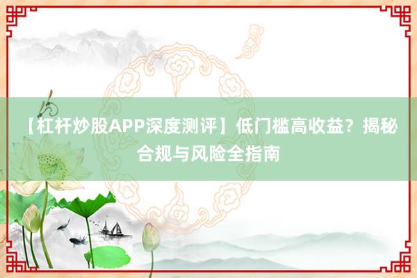 【杠杆炒股APP深度测评】低门槛高收益？揭秘合规与风险全指南