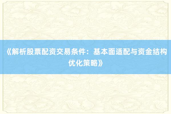 《解析股票配资交易条件：基本面适配与资金结构优化策略》
