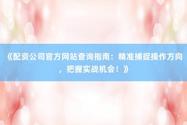 《配资公司官方网站查询指南：精准捕捉操作方向，把握实战机会！》
