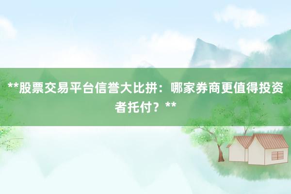 **股票交易平台信誉大比拼：哪家券商更值得投资者托付？**