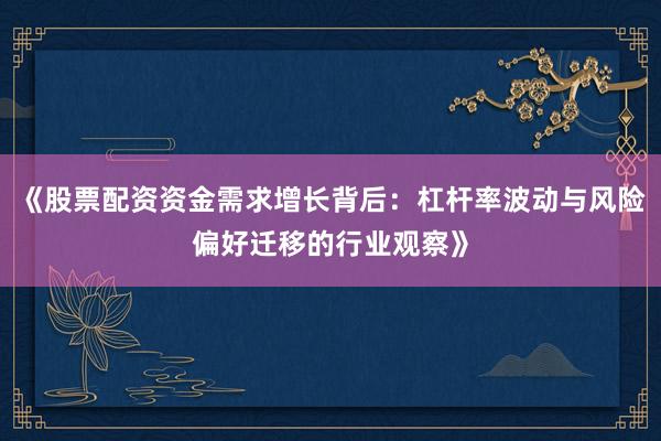 《股票配资资金需求增长背后：杠杆率波动与风险偏好迁移的行业观察》