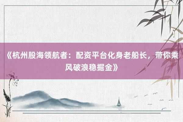《杭州股海领航者：配资平台化身老船长，带你乘风破浪稳掘金》