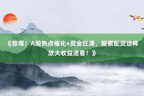 《惊爆！A股热点催化+资金狂涌，股票配资这样放大收益速看！》