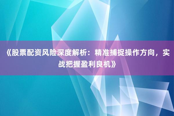 《股票配资风险深度解析：精准捕捉操作方向，实战把握盈利良机》