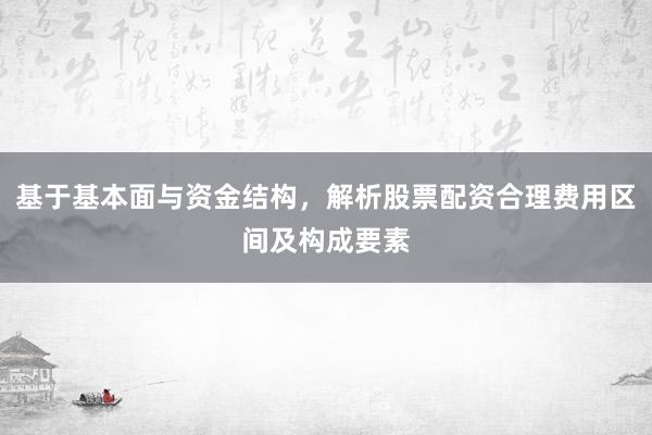 基于基本面与资金结构，解析股票配资合理费用区间及构成要素