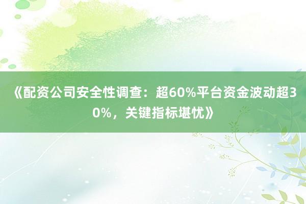 《配资公司安全性调查：超60%平台资金波动超30%，关键指标堪忧》