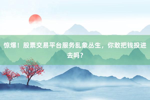 惊爆！股票交易平台服务乱象丛生，你敢把钱投进去吗？