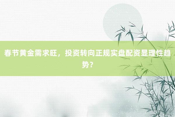 春节黄金需求旺，投资转向正规实盘配资显理性趋势？