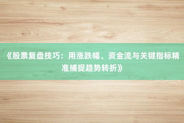 《股票复盘技巧：用涨跌幅、资金流与关键指标精准捕捉趋势转折》