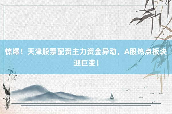 惊爆！天津股票配资主力资金异动，A股热点板块迎巨变！