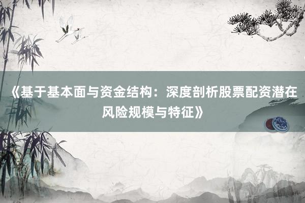 《基于基本面与资金结构：深度剖析股票配资潜在风险规模与特征》