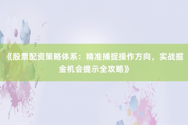 《股票配资策略体系：精准捕捉操作方向，实战掘金机会提示全攻略》