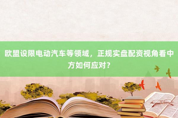 欧盟设限电动汽车等领域，正规实盘配资视角看中方如何应对？