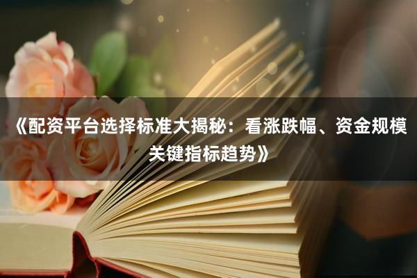 《配资平台选择标准大揭秘：看涨跌幅、资金规模关键指标趋势》