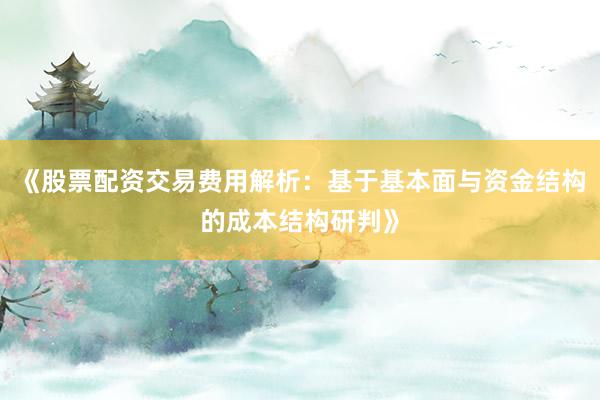 《股票配资交易费用解析：基于基本面与资金结构的成本结构研判》