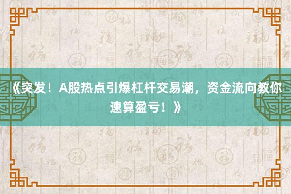 《突发！A股热点引爆杠杆交易潮，资金流向教你速算盈亏！》
