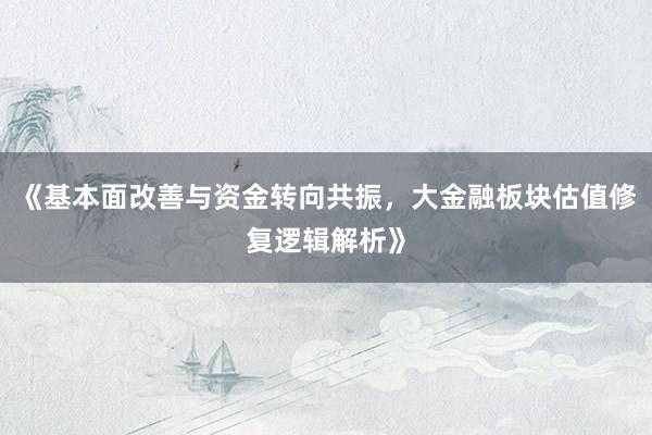 《基本面改善与资金转向共振，大金融板块估值修复逻辑解析》