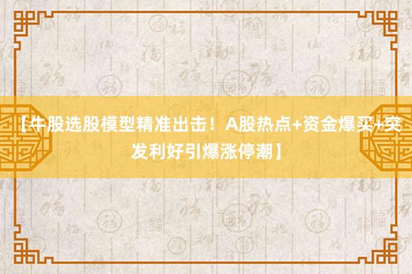 【牛股选股模型精准出击！A股热点+资金爆买+突发利好引爆涨停潮】