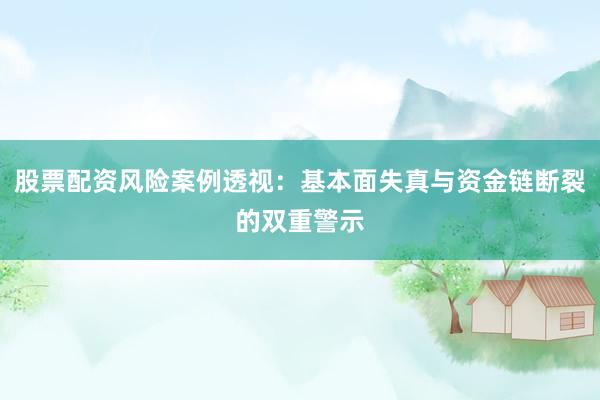 股票配资风险案例透视：基本面失真与资金链断裂的双重警示