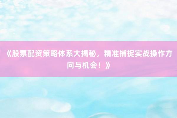 《股票配资策略体系大揭秘，精准捕捉实战操作方向与机会！》