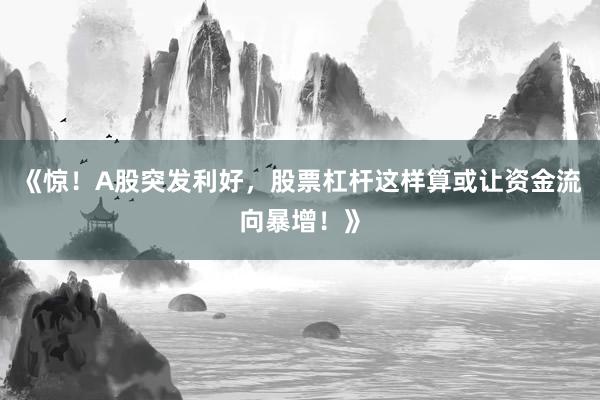 《惊！A股突发利好，股票杠杆这样算或让资金流向暴增！》