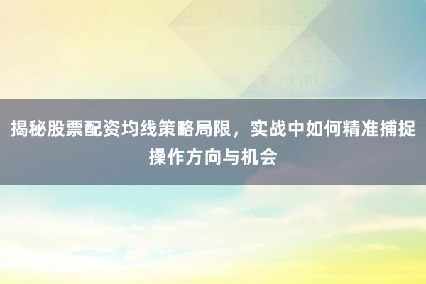 揭秘股票配资均线策略局限，实战中如何精准捕捉操作方向与机会