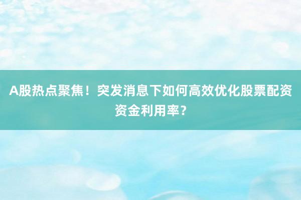 A股热点聚焦！突发消息下如何高效优化股票配资资金利用率？