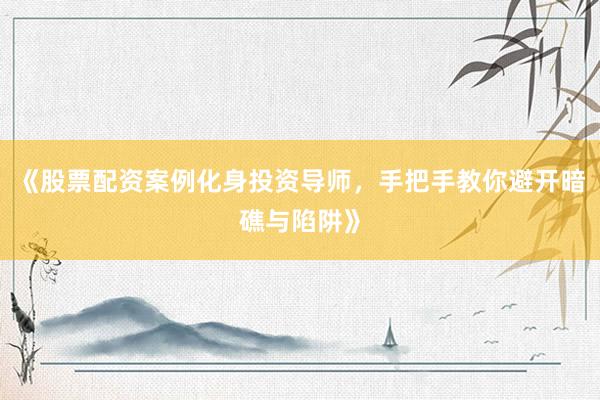 《股票配资案例化身投资导师，手把手教你避开暗礁与陷阱》