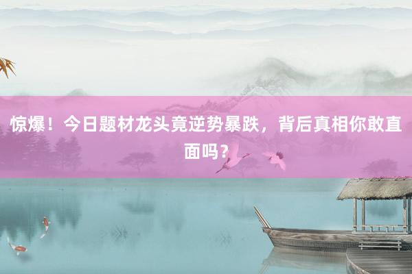 惊爆!今日题材龙头竟逆势暴跌,背后真相你敢直面吗?