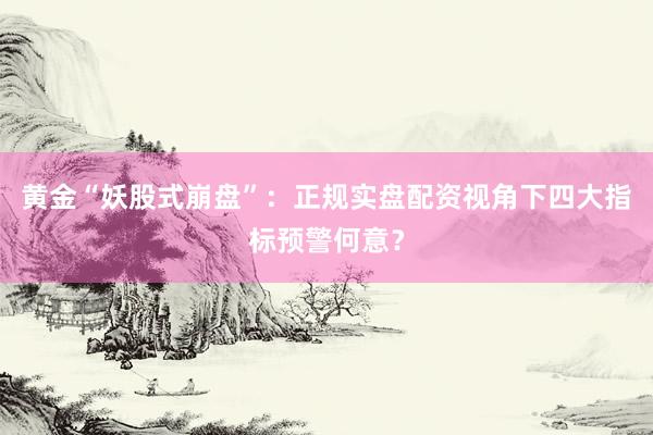 黄金“妖股式崩盘”：正规实盘配资视角下四大指标预警何意？