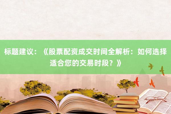 标题建议:《股票配资成交时间全解析:如何选择适合您的交易时段?》