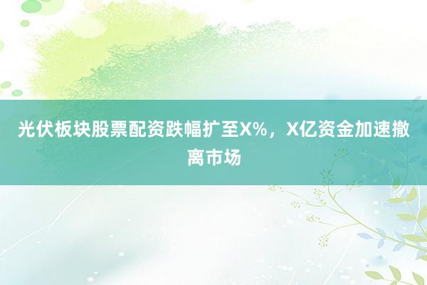 光伏板块股票配资跌幅扩至X%，X亿资金加速撤离市场