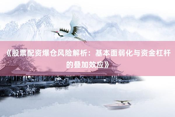 《股票配资爆仓风险解析:基本面弱化与资金杠杆的叠加效应》