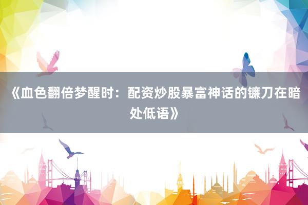 《血色翻倍梦醒时：配资炒股暴富神话的镰刀在暗处低语》