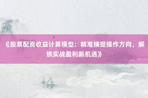 《股票配资收益计算模型：精准捕捉操作方向，解锁实战盈利新机遇》