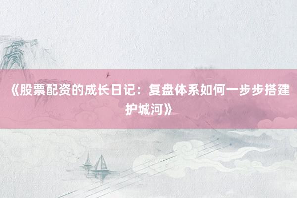 《股票配资的成长日记：复盘体系如何一步步搭建护城河》