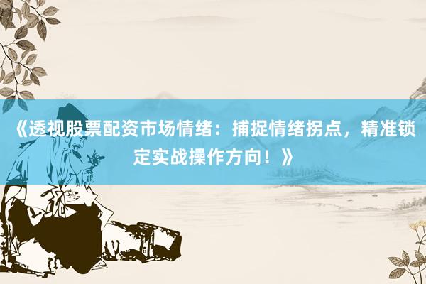 《透视股票配资市场情绪：捕捉情绪拐点，精准锁定实战操作方向！》