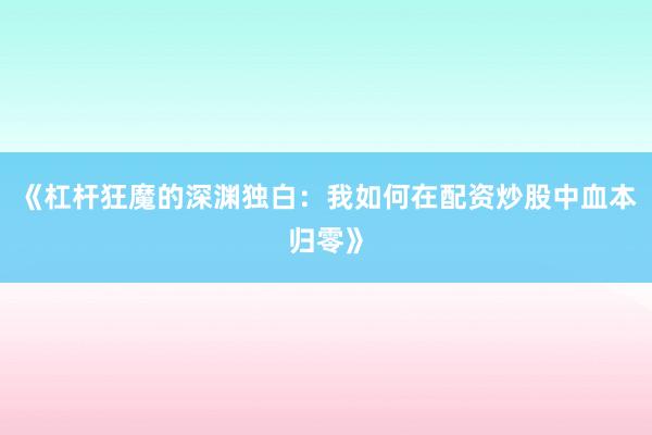 《杠杆狂魔的深渊独白:我如何在配资炒股中血本归零》
