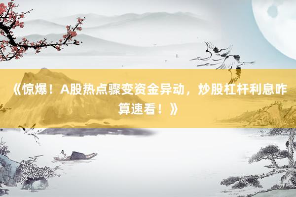 《惊爆！A股热点骤变资金异动，炒股杠杆利息咋算速看！》